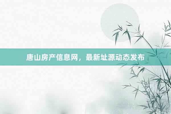 唐山房产信息网，最新址源动态发布